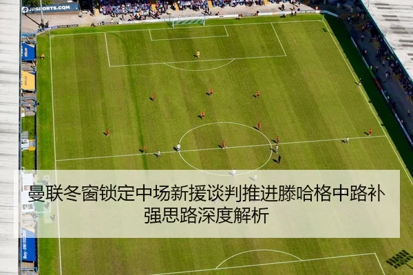 曼联冬窗锁定中场新援谈判推进滕哈格中路补强思路深度解析