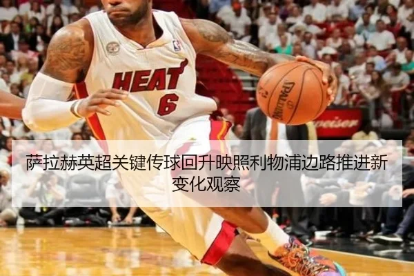 萨拉赫英超关键传球回升映照利物浦边路推进新变化观察
